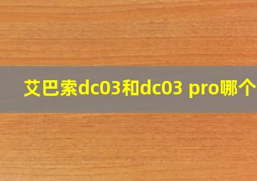 艾巴索dc03和dc03 pro哪个好